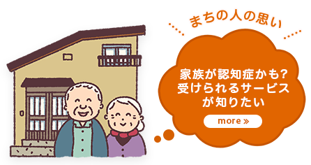 まちの人の思い 家族が認知症かも？ 受けられるサービスが知りたい